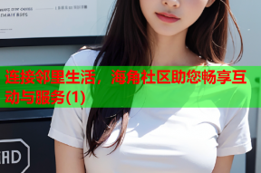 连接邻里生活，海角社区助您畅享互动与服务(1)
