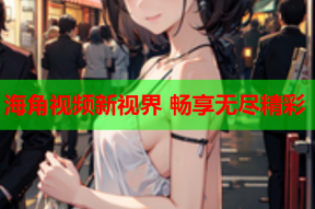 海角视频新视界 畅享无尽精彩