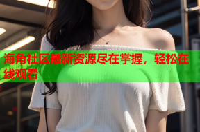 海角社区最新资源尽在掌握，轻松在线观看