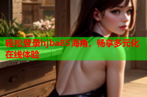 轻松登录hjba85海角，畅享多元化在线体验