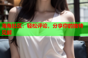 海角社区：轻松评论，分享你的独特见解