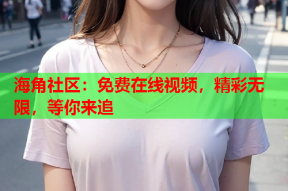 海角社区：免费在线视频，精彩无限，等你来追