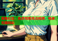海角社区：免费观看高清视频，畅享无限精彩