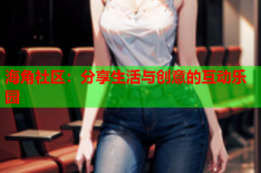 海角社区：分享生活与创意的互动乐园