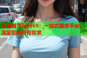 海角首页hjf669：一站式服务平台，满足您的所有需求