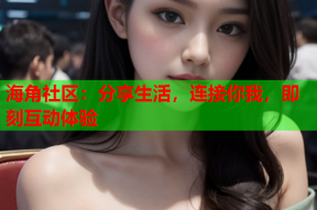 海角社区：分享生活，连接你我，即刻互动体验