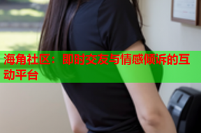 海角社区：即时交友与情感倾诉的互动平台