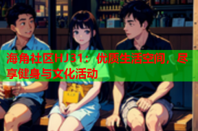 海角社区HJ31：优质生活空间，尽享健身与文化活动