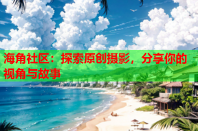海角社区：探索原创摄影，分享你的视角与故事
