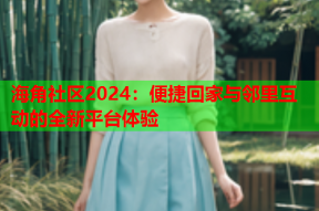 海角社区2024：便捷回家与邻里互动的全新平台体验