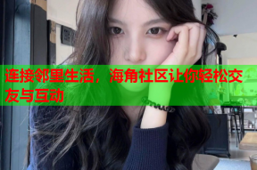 连接邻里生活，海角社区让你轻松交友与互动