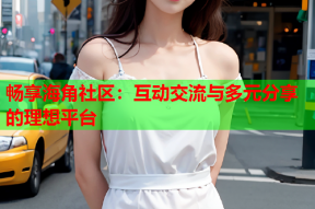 畅享海角社区：互动交流与多元分享的理想平台