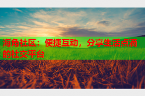 海角社区：便捷互动，分享生活点滴的社交平台