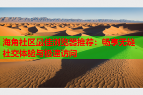 海角社区最佳浏览器推荐：畅享无缝社交体验与极速访问