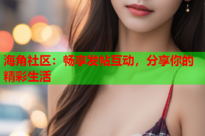 海角社区：畅享发帖互动，分享你的精彩生活