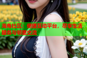 海角社区：便捷互动平台，尽享生活服务与邻里交流