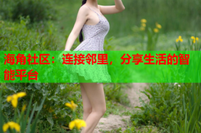 海角社区：连接邻里，分享生活的智能平台