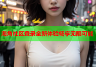 海角社区登录全新体验畅享无限可能