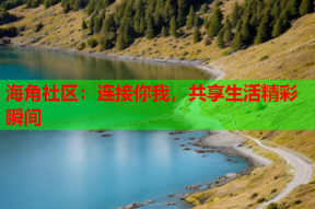 海角社区：连接你我，共享生活精彩瞬间