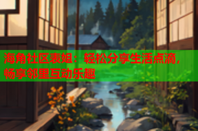 海角社区表姐：轻松分享生活点滴，畅享邻里互动乐趣