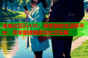 海角社区hj430：探索智能生活新平台，尽享便捷服务与社交乐趣