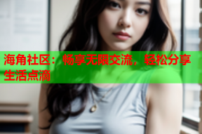 海角社区：畅享无限交流，轻松分享生活点滴