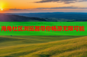 海角社区浏览器带你畅游无限可能