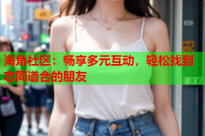 海角社区：畅享多元互动，轻松找到志同道合的朋友