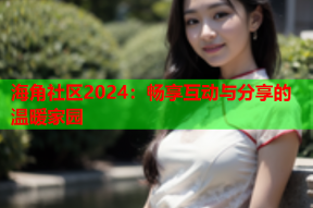 海角社区2024：畅享互动与分享的温暖家园
