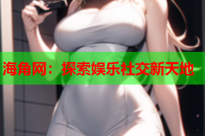 海角网：探索娱乐社交新天地