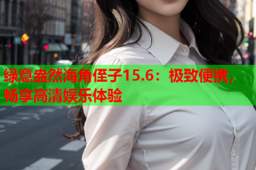 绿意盎然海角侄子15.6：极致便携，畅享高清娱乐体验