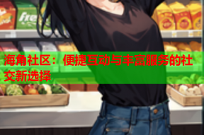海角社区：便捷互动与丰富服务的社交新选择