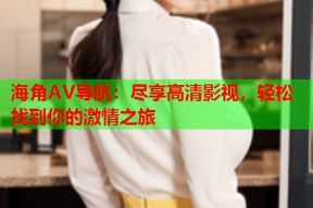 海角AV导航：尽享高清影视，轻松找到你的激情之旅