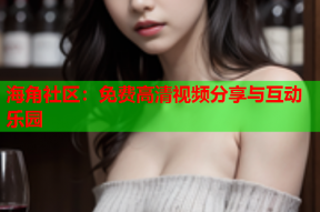 海角社区：免费高清视频分享与互动乐园