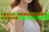 海角色社区：探索角色扮演的无限可能与互动乐趣