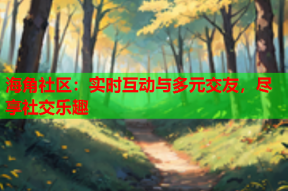 海角社区：实时互动与多元交友，尽享社交乐趣