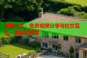 海角社区：免费视频分享与社交互动，安全无病毒