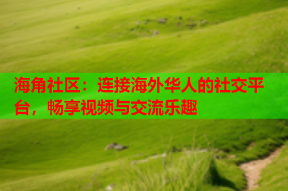 海角社区：连接海外华人的社交平台，畅享视频与交流乐趣
