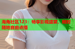 海角社区123：畅享影视盛宴，随时随地自由点播