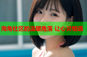 海角社区的温暖角落 让心灵相遇