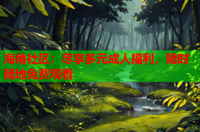海角社区：尽享多元成人福利，随时随地免费观看