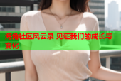 海角社区风云录 见证我们的成长与变化