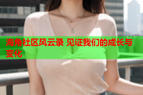 海角社区风云录 见证我们的成长与变化