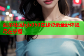 海角社区hjb050在线登录全新体验尽在掌握