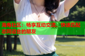 海角社区：畅享互动交流，快速匹配志同道合的朋友