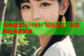 海角社区hj3783：轻松交友，发现身边有趣灵魂
