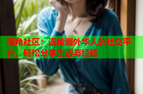 海角社区：连接海外华人的社交平台，轻松分享生活与经验