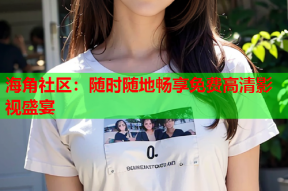 海角社区：随时随地畅享免费高清影视盛宴
