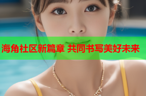海角社区新篇章 共同书写美好未来