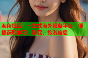海角社区：一站式海外服务平台，便捷获取学习、移民、旅游信息